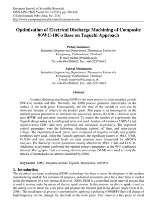 European Journal of Scientific Research
ISSN 1450-216X Vol.64 No.3 (2011), pp. 426-436
© EuroJournals Publishing, Inc. 2011
http://www.europeanjournalofscientificresearch.com


  Optimization of Electrical Discharge Machining of Composite
            90WC-10Co Base on Taguchi Approach

                                          Pichai Janmanee
                      Industrial Engineering Department, Thammasat University
                                  Klongluang, Pathumhtani, Thailand
                                     E-mail: pichai.j@rmutk.ac.th
                              Tel: +66-89-4586642; Fax: +66-2287-9645

                                         Apiwat Muttamara
                      Industrial Engineering Department, Thammasat University
                                  Klongluang, Pathumthani, Thailand
                                    E-mail: mapiwat@tu.engr.ac.th
                              Tel: +66-89-4586642; Fax: +66-2287-9645

                                               Abstract

             Electrical discharge machining (EDM) is the main process to make tungsten carbide
     (WC-Co) moulds and dies. Normally, the EDM process generates microcracks on the
     surface of the work piece. Consequently, the life time of the moulds or tools can be
     shortened because of defects in the product parts. This paper is an investigation on the
     optimal process parameters to minimize the microcrack density (Cr.S.Dn), electrode wear
     ratio (EWR) and maximize material removal. To reduce the number of experiments, the
     Taguchi design using an L9 orthogonal array was used. Analysis of variance (ANOVA) and
     signal-to-noise (S/N) ratio were performed and calculated, respectively. The important
     control parameters were the following: discharge current, off time, and open-circuit
     voltage. The experimental work pieces were composed of tungsten carbide, and graphite
     electrodes were used. Using the Taguchi approach, the significant factors of MRR, EWR,
     Cr.S.Dn and their associated levels on each response were determined by ANOVA
     analyses. The discharge current parameters mainly affected the MRR, EWR and Cr.S.Dn.
     Additional experiments confirmed the optimal process parameters at the 95% confidence
     interval. Micrographs from a scanning electron microscope (SEM) were used to study the
     density of microcracks on surfaces machined by EDM.

     Keywords: EDM, Tungsten carbide, Taguchi, Microcrack, ANOVA

1. Introduction
The electrical discharge machining (EDM) technology has been a recent development in the modern
manufacturing market. For commercial purposes, industrial procedures must have short time to market
in the development of a new product (Lin et al., 2009). EDM is a controlled metal-removal process that
is used to remove metal by means of electric spark erosion. In this process, an electric spark is used as
the cutting tool to erode the work piece and produce the finished part in the desired shape (Beri et al.,
2008). The metal-removal process is performed by applying a pulsating (ON/OFF) electrical charge of
high-frequency current through the electrode to the work piece. This removes a tiny piece of metal
 
