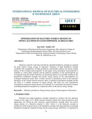 INTERNATIONAL Electrical EngineeringELECTRICAL ENGINEERING
 International Journal of JOURNAL OF and Technology (IJEET), ISSN 0976 –
 6545(Print), ISSN 0976 – 6553(Online) Volume 4, Issue 1, January- February (2013), © IAEME
                            & TECHNOLOGY (IJEET)
ISSN 0976 – 6545(Print)
ISSN 0976 – 6553(Online)
Volume 4, Issue 1, January- February (2013), pp. 36-45                        IJEET
© IAEME: www.iaeme.com/ijeet.asp
Journal Impact Factor (2012): 3.2031 (Calculated by GISI)
www.jifactor.com                                                          ©IAEME



           OPTIMIZATION OF ELECTRIC ENERGY DENSITY IN
         EPOXY-ALUMINIUM NANOCOMPOSITE AS DIELECTRIC

                                     Siny Paul1, Sindhu T.K2
        1
          (Department of Electrical and Electronics Engineering, Mar Athanasius College of
              Engineering, Kothamangalam, Kerala, India, siny_binoy@yahoo.co.in)
    2
      (Department of Electrical Engineering, National Institute of Technology Calicut, Kerala,
                                    India, tk_sindhu@nitc.ac.in)


  ABSTRACT

          Dielectric materials with large permittivity and high breakdown strength are required
  for large electric energy storage in capacitors. Polymers of high breakdown strength
  combined with nanoparticles of high permittivity substantially enhance the electric energy
  density of the resulting nanocomposites. In this paper, epoxy-aluminium nanocomposite is
  modeled as a three phase material and the dielectric properties of the nanocomposite are
  investigated using this model. Influences of aluminium particle size and filler loading on the
  permittivity, breakdown strength and electric energy density of the nanocomposite are
  evaluated. Numerical results show a drastic increase in permittivity close to the transition
  threshold. As the volume fraction increases, there is reduction in breakdown strength, but the
  net effect is a notable increment in energy density. The filler size and concentration
  correspond to maximum energy density are evaluated. It is found that inter particle distance
  controlling breakdown strength have a significant effect on the electric energy storage.

  Keywords : Dielectric permittivity, Energy density, Epoxy, Nanocomposite, Polarization.

  1. INTRODUCTION

         Polymers have high breakdown strength compared to ceramics but low dielectric
  constant in the range of 2-5. While ceramic materials usually have large permittivity, their
  applications are limited by their relatively small breakdown strength. Since the electric
  energy density in a dielectric material is ½kEb2 where k is the dielectric constant or
  permittivity of the material and Eb is the breakdown strength, both large permittivity and high
  breakdown strength are required for large electric energy storage. Therefore, it is important to
                                                36
 