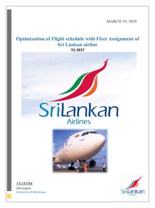 Optimization of Flight schedule with Fleet Assignment of
Sri Lankan airline
TL3033
151419X
UPA Indunil
University of Moratuwa
MARCH 19, 2018
 