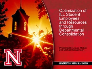 Optimization of
ILL Student
Employees
and Resources
through
Departmental
Consolidation
Presented by Joyce Melvin
and Michael Straatmann
 