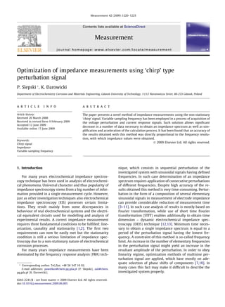 Optimization of impedance measurements using ‘chirp’ type
perturbation signal
P. Slepski *, K. Darowicki
Department of Electrochemistry Corrosion and Materials Engineering, Gdansk University of Technology, 11/12 Narutowicza Street, 80-233 Gdansk, Poland
a r t i c l e i n f o
Article history:
Received 20 March 2008
Received in revised form 9 February 2009
Accepted 12 June 2009
Available online 17 June 2009
Keywords:
Chirp signal
Impedance
Variable sampling frequency
a b s t r a c t
The paper presents a novel method of impedance measurements using the non-stationary
‘chirp’ signal. Variable sampling frequency has been employed in a process of acquisition of
the voltage perturbation and current response signals. Such solution allows signiﬁcant
decrease in a number of data necessary to obtain an impedance spectrum as well as sim-
pliﬁcation and acceleration of the calculation process. It has been found that an accuracy of
the results obtained with this method was directly proportional to the frequency resolu-
tion, with which impedance values were obtained.
Ó 2009 Elsevier Ltd. All rights reserved.
1. Introduction
For many years electrochemical impedance spectros-
copy technique has been used in analysis of electrochemi-
cal phenomena. Universal character and thus popularity of
impedance spectroscopy stems from a big number of infor-
mation provided in a single measurement cycle. However,
just as other investigation techniques also electrochemical
impedance spectroscopy (EIS) possesses certain limita-
tions. They result mainly from some discrepancies in
behaviour of real electrochemical systems and the electri-
cal equivalent circuits used for modelling and analysis of
experimental results. A correct impedance measurement
requires three fundamental conditions to be fulﬁlled: line-
arization, causality and stationarity [1,2]. The ﬁrst two
requirements can now be easily met but the stationarity
condition is still a serious limitation of impedance spec-
troscopy due to a non-stationary nature of electrochemical
corrosion processes.
For many years impedance measurements have been
dominated by the frequency response analysis (FRA) tech-
nique, which consists in sequential perturbation of the
investigated system with sinusoidal signals having deﬁned
frequencies. In such case determination of an impedance
spectrum requires application of consecutive perturbations
of different frequencies. Despite high accuracy of the re-
sults obtained this method is very time-consuming. Pertur-
bation in the form of a composition of several elementary
sinusoidal signals in measurement of electrode impedance
can provide considerable reduction of measurement time
[3–11]. In such case analysis of results is mostly based on
Fourier transformation, while use of short time Fourier
transformation (STFT) enables additionally to obtain time
dimension – dynamic electrochemical impedance spec-
troscopy (DEIS) technique [12,13]. Minimum time neces-
sary to obtain a single impedance spectrum is equal to a
period of the perturbation signal having the lowest fre-
quency. A constraint of this method is so-called frequency
limit. An increase in the number of elementary frequencies
in the perturbation signal might yield an increase in the
resultant amplitude of the perturbation. In order to obey
linearity regime, optimization methods of multisine per-
turbation signal are applied, which base mostly on ade-
quate selection of phase shifts of components [7,10]. In
many cases this fact may make it difﬁcult to describe the
investigated system properly.
0263-2241/$ - see front matter Ó 2009 Elsevier Ltd. All rights reserved.
doi:10.1016/j.measurement.2009.06.005
* Corresponding author. Tel./fax: +48 58 347 10 92.
E-mail addresses: pawelkor@chem.pg.gda.pl (P. Slepski), zak@chem.
pg.gda.pl (K. Darowicki).
Measurement 42 (2009) 1220–1225
Contents lists available at ScienceDirect
Measurement
journal homepage: www.elsevier.com/locate/measurement
 