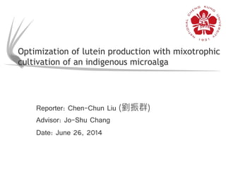 Optimization of lutein production with mixotrophic
cultivation of an indigenous microalga
Reporter: Chen-Chun Liu (劉振群)
Advisor: Jo-Shu Chang
Date: June 26, 2014
 