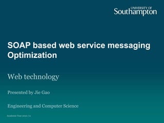 SOAP based web service messaging Optimization Web technology Presented by Jie Gao Engineering and Computer Science Academic Year 2010 /11 