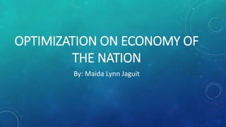 OPTIMIZATION ON ECONOMY OF
THE NATION
By: Maida Lynn Jaguit
 