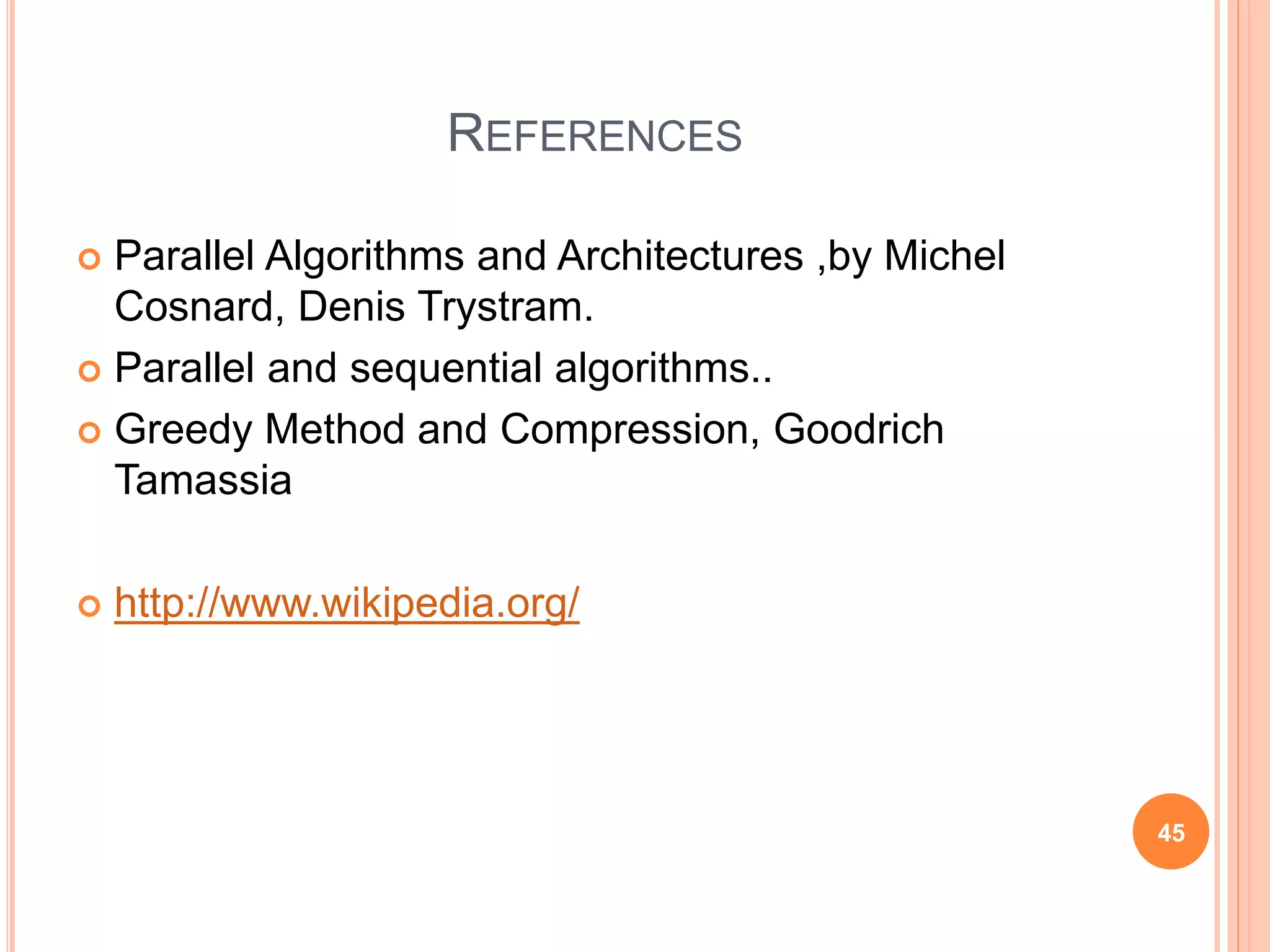 REFERENCES
 Parallel Algorithms and Architectures ,by Michel
Cosnard, Denis Trystram.
 Parallel and sequential algorithms..
 Greedy Method and Compression, Goodrich
Tamassia
 http://www.wikipedia.org/
45
 
