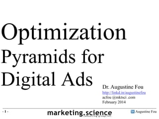 Optimization
Pyramids for
Digital Ads

Dr. Augustine Fou
http://linkd.in/augustinefou
acfou @mktsci .com
February 2014

-1-

Augustine Fou

 