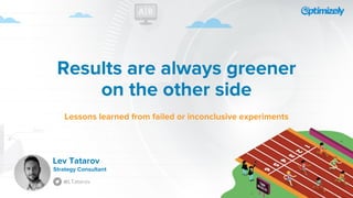 Results are always greener
on the other side
Lessons learned from failed or inconclusive experiments
Strategy Consultant
@LTatarov
Lev Tatarov
 