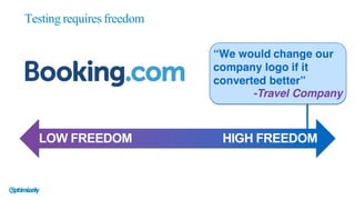 Testing requires freedom
LOW  FREEDOM HIGH  FREEDOM
“We would change our
company logo if it
converted better”
-Travel Company
 