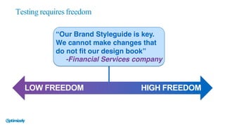 Testing requires freedom
LOW  FREEDOM HIGH  FREEDOM
“Our Brand Styleguide is key.
We cannot make changes that
do not fit our design book”
-Financial Services company
 