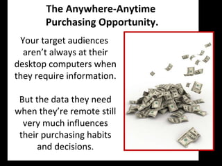 Your target audiences  aren’t always at their desktop computers when they require information. But the data they need when they’re remote still very much influences their purchasing habits and decisions. The Anywhere-Anytime  Purchasing Opportunity. 