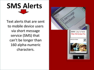 SMS Alerts Text alerts that are sent to mobile device users via short message service (SMS) that  can’t be longer than 160 alpha-numeric characters. BMW:  Joy is here:  http://bit.ly/aju1hy   