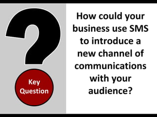 How could your business use SMS to introduce a new channel of communications with your audience? Key Question 