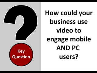 How could your business use video to engage mobile AND PC  users? Key Question 