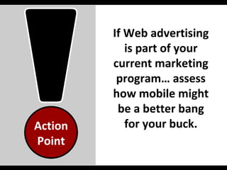 If Web advertising is part of your current marketing program… assess how mobile might be a better bang for your buck. Action Point 
