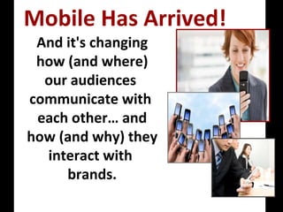And it's changing how (and where) our audiences  communicate with  each other… and how (and why) they interact with  brands. Mobile Has Arrived!  