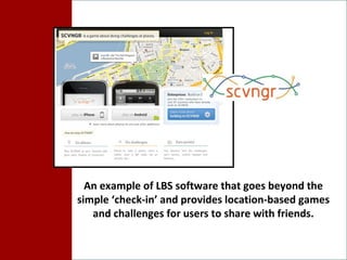 An example of LBS software that goes beyond the simple ‘check-in’ and provides location-based games and challenges for users to share with friends. 