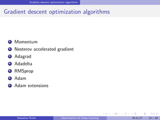Gradient descent optimization algorithms
Gradient descent optimization algorithms
1 Momentum
2 Nesterov accelerated gradient
3 Adagrad
4 Adadelta
5 RMSprop
6 Adam
7 Adam extensions
Sebastian Ruder Optimization for Deep Learning 24.11.17 14 / 49
 