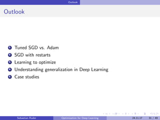 Outlook
Outlook
1 Tuned SGD vs. Adam
2 SGD with restarts
3 Learning to optimize
4 Understanding generalization in Deep Learning
5 Case studies
Sebastian Ruder Optimization for Deep Learning 24.11.17 31 / 49
 