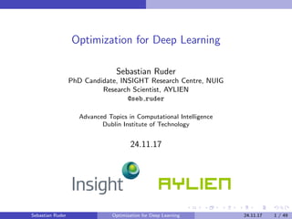 Optimization for Deep Learning
Sebastian Ruder
PhD Candidate, INSIGHT Research Centre, NUIG
Research Scientist, AYLIEN
@seb ruder
Advanced Topics in Computational Intelligence
Dublin Institute of Technology
24.11.17
Sebastian Ruder Optimization for Deep Learning 24.11.17 1 / 49
 