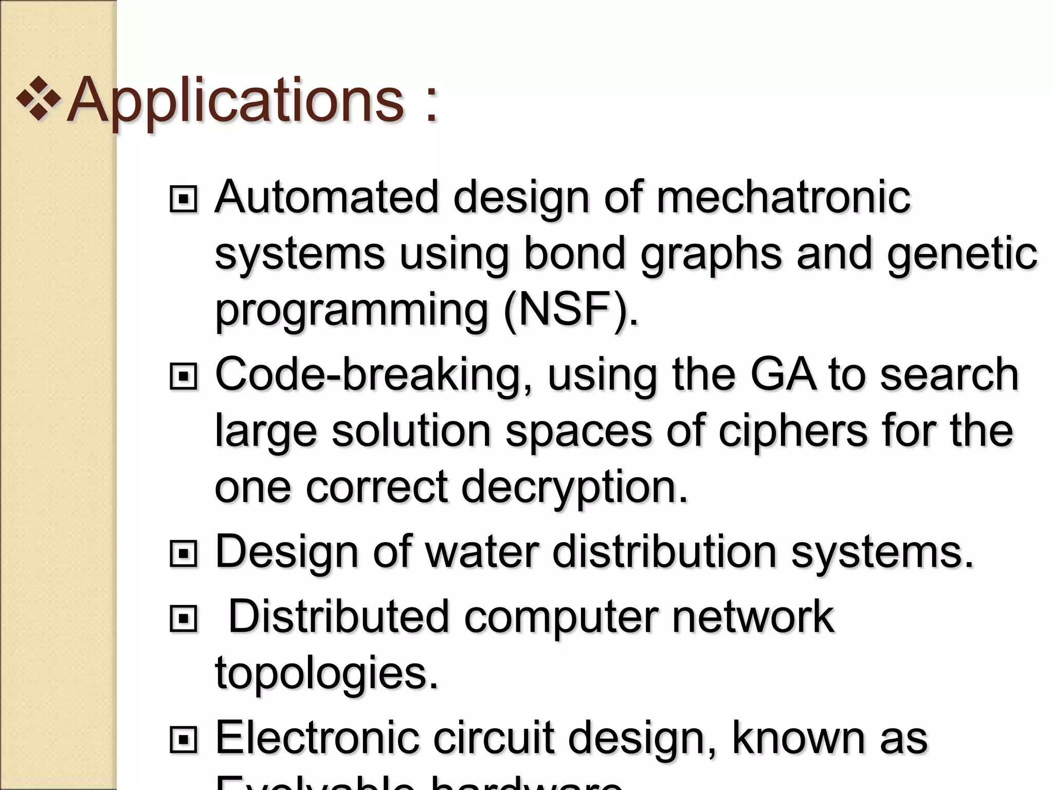 Applications :
 Automated design of mechatronic
systems using bond graphs and genetic
programming (NSF).
 Code-breaking, using the GA to search
large solution spaces of ciphers for the
one correct decryption.
 Design of water distribution systems.
 Distributed computer network
topologies.
 Electronic circuit design, known as
 