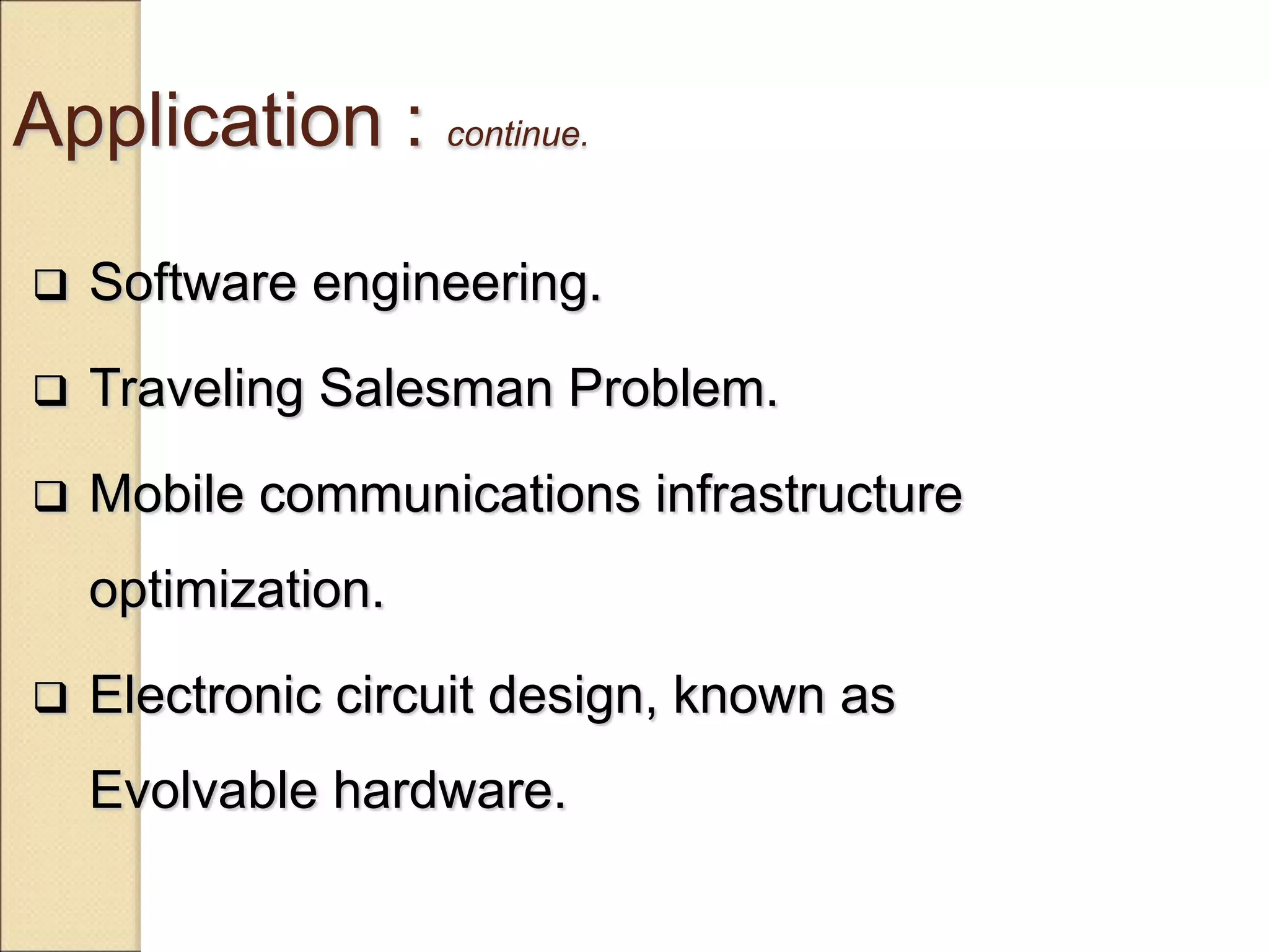 Application : continue.
 Software engineering.
 Traveling Salesman Problem.
 Mobile communications infrastructure
optimization.
 Electronic circuit design, known as
Evolvable hardware.
 