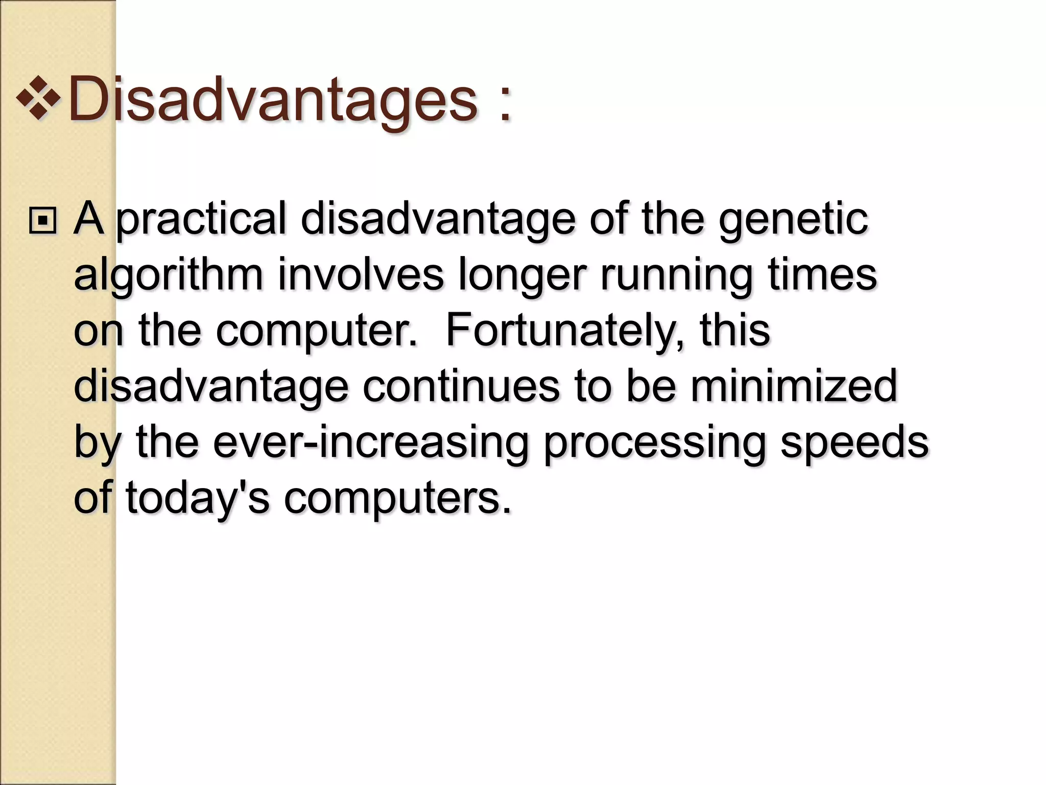 Disadvantages :
 A practical disadvantage of the genetic
algorithm involves longer running times
on the computer. Fortunately, this
disadvantage continues to be minimized
by the ever-increasing processing speeds
of today's computers.
 