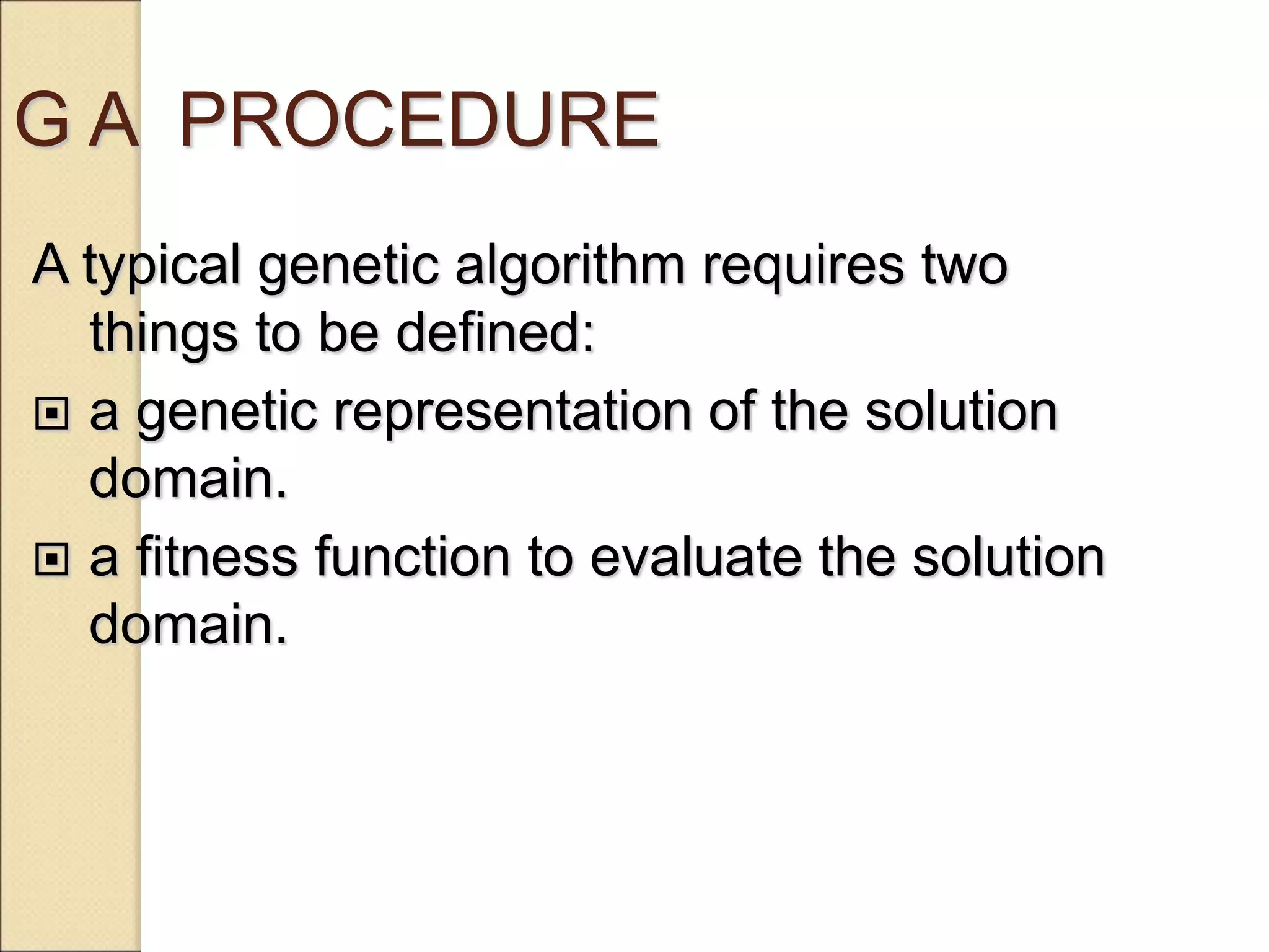 G A PROCEDURE
A typical genetic algorithm requires two
things to be defined:
 a genetic representation of the solution
domain.
 a fitness function to evaluate the solution
domain.
 