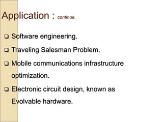 Application : continue.
 Software engineering.
 Traveling Salesman Problem.
 Mobile communications infrastructure
optimization.
 Electronic circuit design, known as
Evolvable hardware.
 