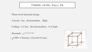 THREE LEVEL FULL FD
• Three level factorial design
• 3 levels : low , Intermediate , High
• Coding : (-1) low , (0) intermediate , (+1) high
• Example : 23 factorial design
•23 FD= 3 Factors, 2 Levels=8 runs.
 