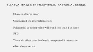DISADVANTAGES OF FRACTIONAL FACTORIAL DESIGN
• Chances of large error.
• Confounded the interaction effect.
• Polynomial equation value will found less than 1 in some
FFD.
• The main effect can’t be clearly interpreted if interaction
effect absent or not
 