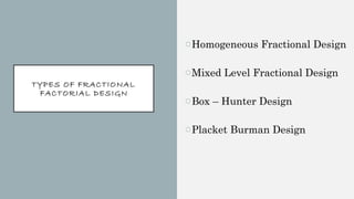 TYPES OF FRACTIONAL
FACTORIAL DESIGN
oHomogeneous Fractional Design
oMixed Level Fractional Design
oBox – Hunter Design
oPlacket Burman Design
 