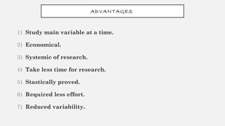 ADVANTAGES
1) Study main variable at a time.
2) Economical.
3) Systemic of research.
4) Take less time for research.
5) Stastically proved.
6) Required less effort.
7) Reduced variability.
 