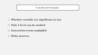 DISADVANTAGES
1) Whether variable are significant or not.
2) Only 2 level can be studied
3) Interaction terms negligible
4) Risky process.
 