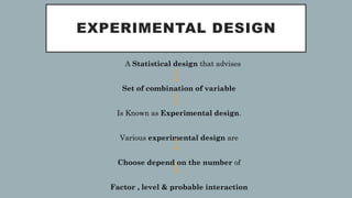 EXPERIMENTAL DESIGN
• A Statistical design that advises
Set of combination of variable
Is Known as Experimental design.
Various experimental design are
Choose depend on the number of
Factor , level & probable interaction
 