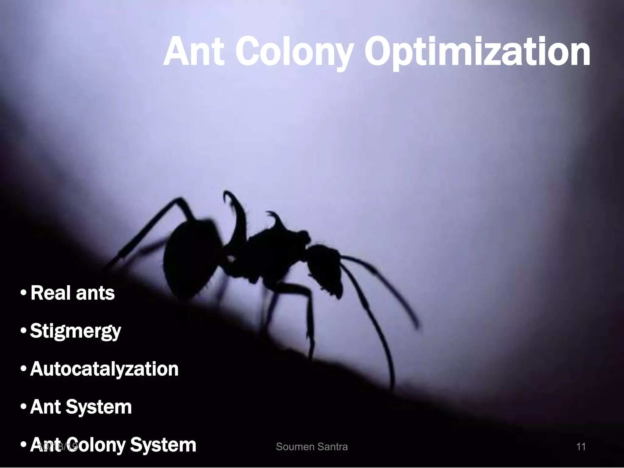 Ant Colony Optimization
•Real ants
•Stigmergy
•Autocatalyzation
•Ant System
•Ant Colony System
10/18/19 Soumen Santra 11
 