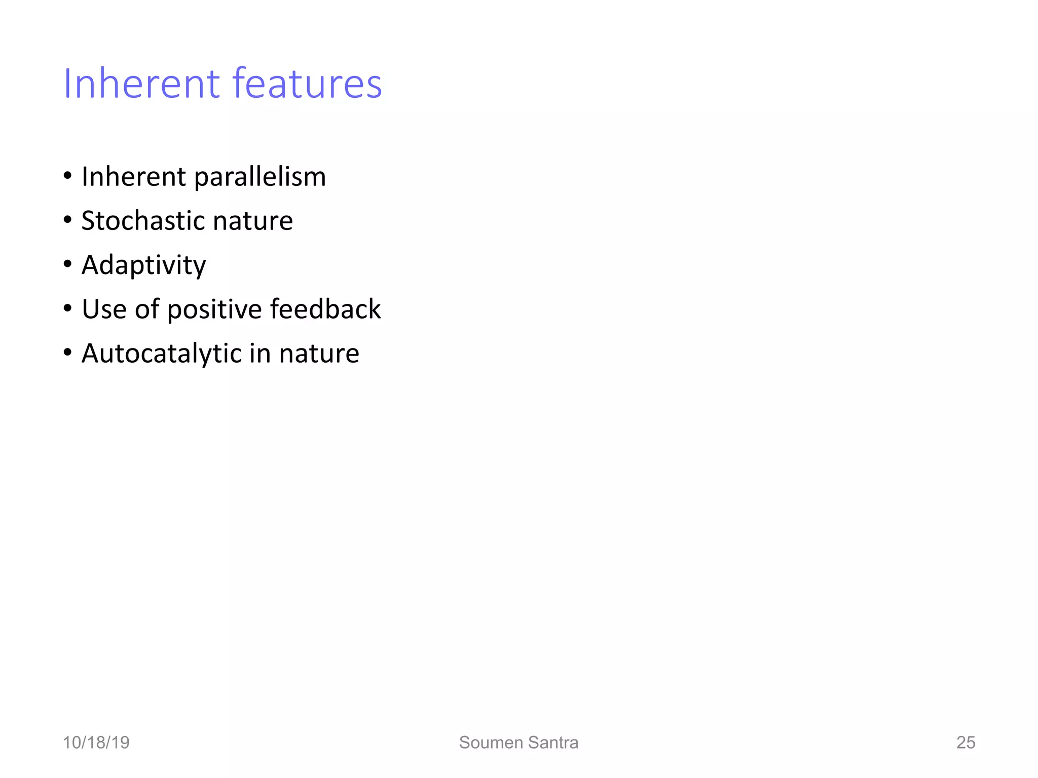 Inherent features
• Inherent parallelism
• Stochastic nature
• Adaptivity
• Use of positive feedback
• Autocatalytic in nature
25
10/18/19 Soumen Santra 25
 