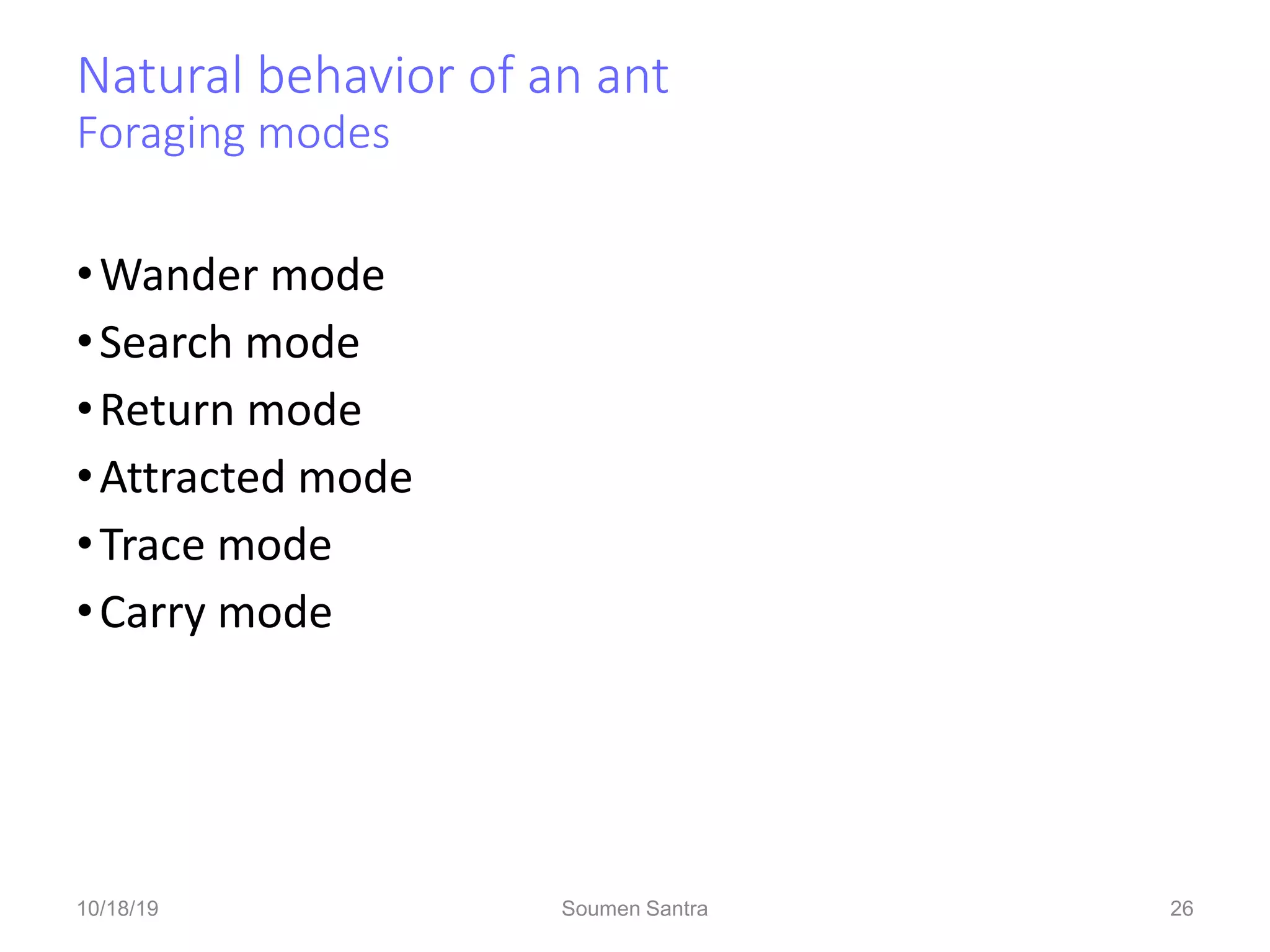 Natural behavior of an ant
Foraging modes
•Wander mode
•Search mode
•Return mode
•Attracted mode
•Trace mode
•Carry mode
26
10/18/19 Soumen Santra 26
 