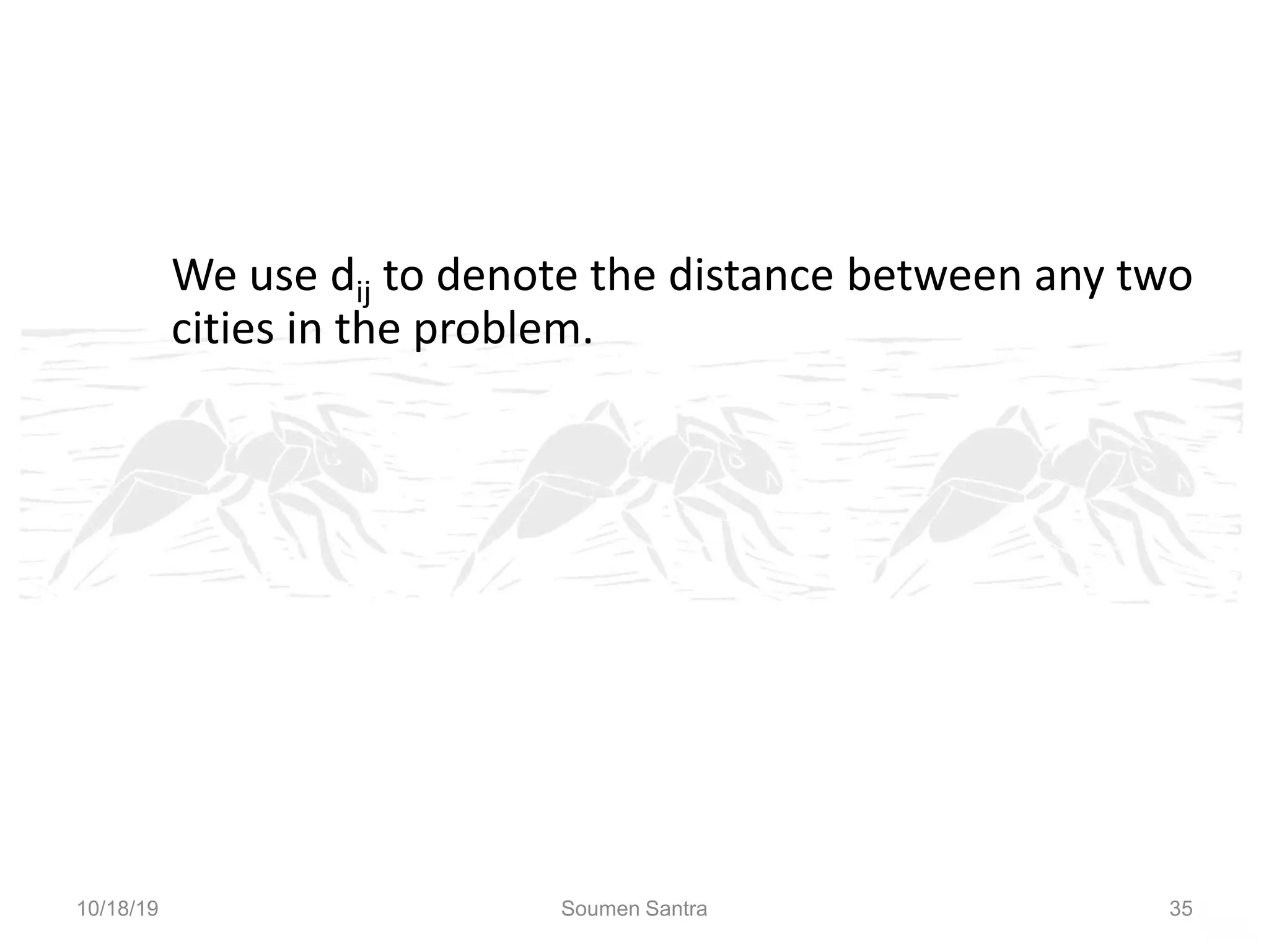 Ant Colony Optimization (ACO)
We use dij to denote the distance between any two
cities in the problem.
10/18/19 Soumen Santra 35
 