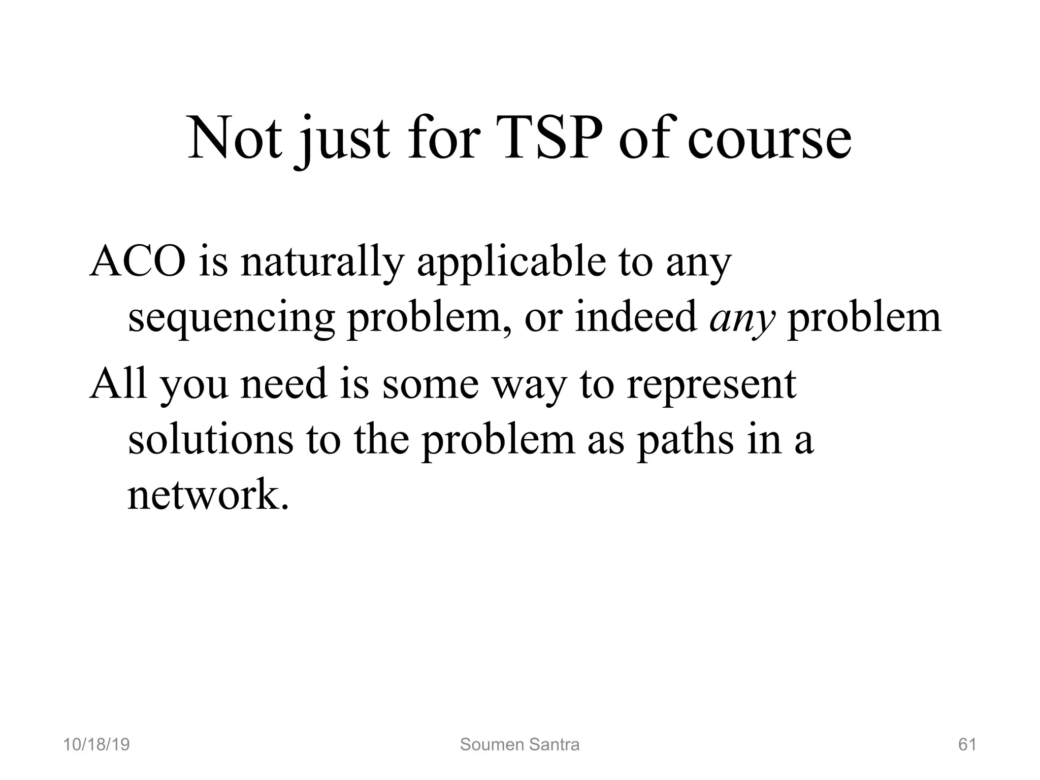 Not just for TSP of course
ACO is naturally applicable to any
sequencing problem, or indeed any problem
All you need is some way to represent
solutions to the problem as paths in a
network.
10/18/19 Soumen Santra 61
 