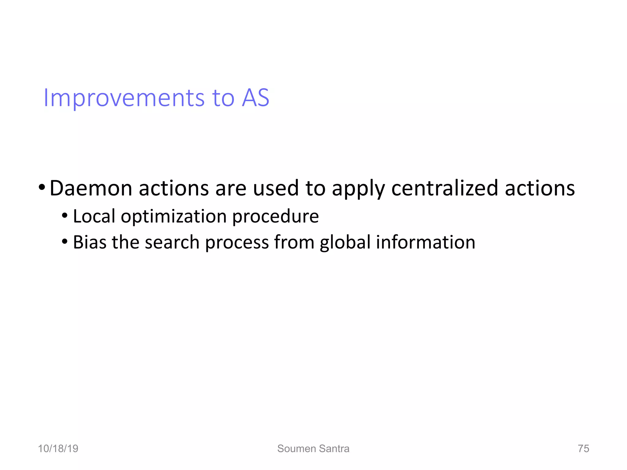 Improvements to AS
•Daemon actions are used to apply centralized actions
• Local optimization procedure
• Bias the search process from global information
75
10/18/19 Soumen Santra 75
 
