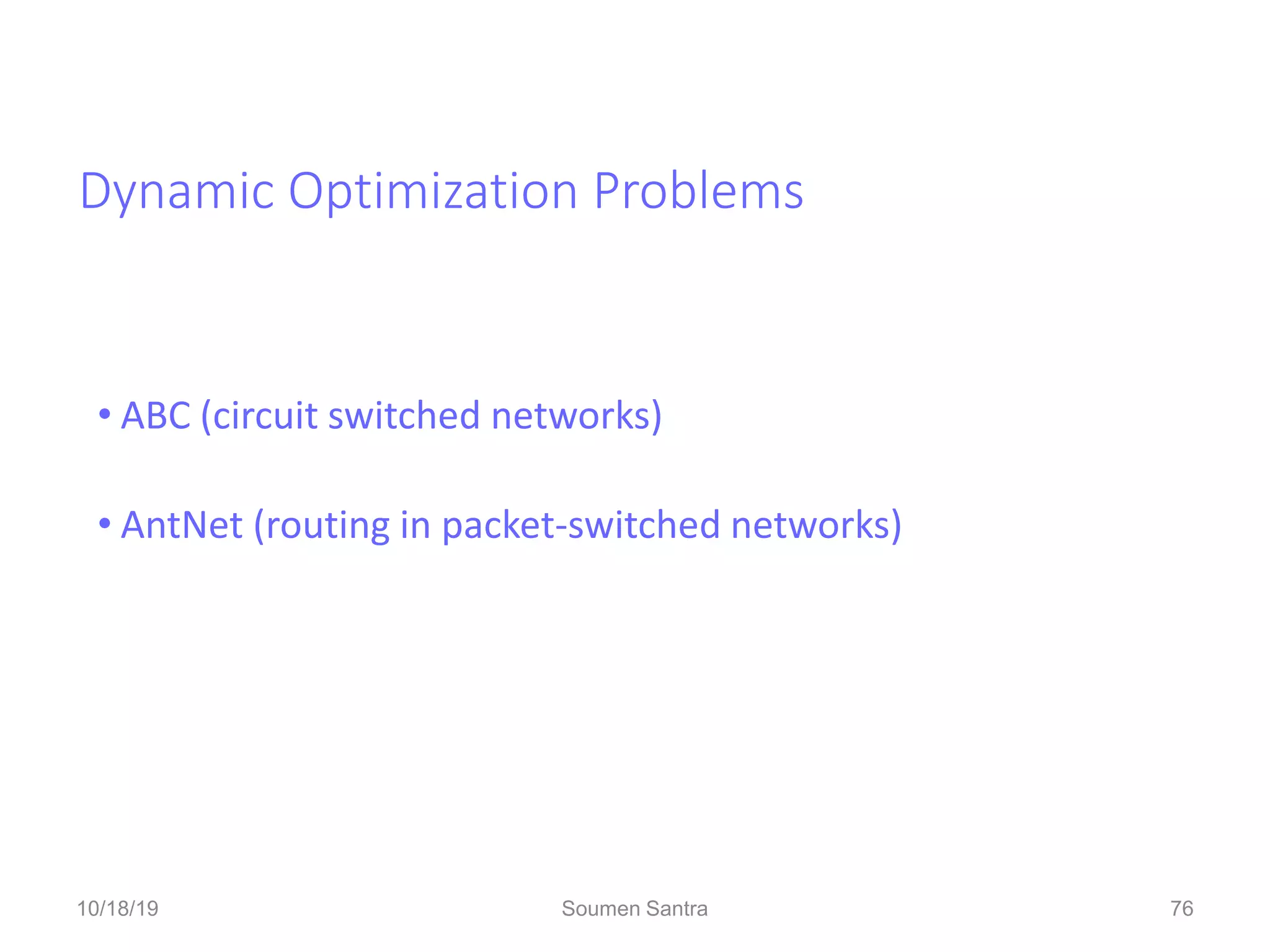 Dynamic Optimization Problems
• ABC (circuit switched networks)
• AntNet (routing in packet-switched networks)
76
10/18/19 Soumen Santra 76
 