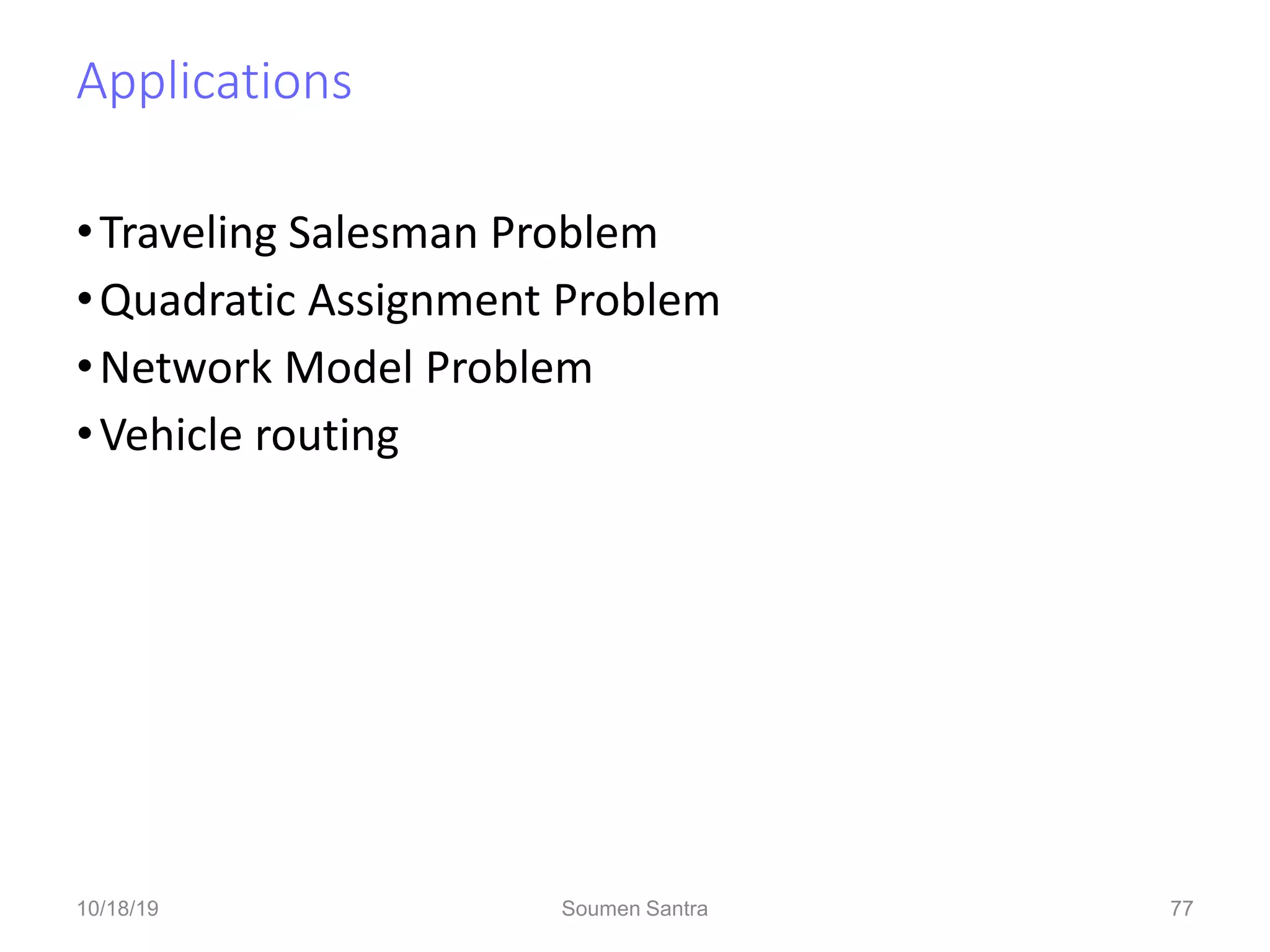 Applications
•Traveling Salesman Problem
•Quadratic Assignment Problem
•Network Model Problem
•Vehicle routing
77
10/18/19 Soumen Santra 77
 