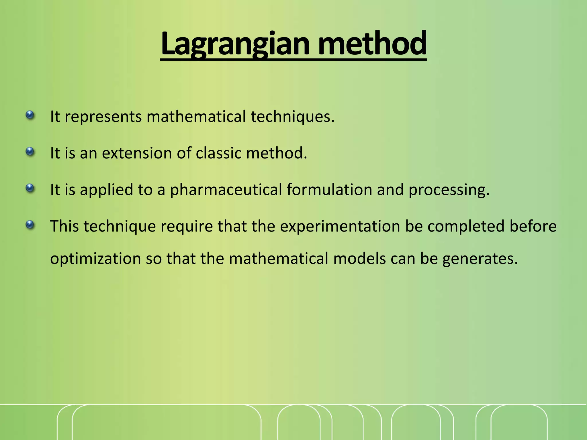 It represents mathematical techniques.
It is an extension of classic method.
It is applied to a pharmaceutical formulation and processing.
This technique require that the experimentation be completed before
optimization so that the mathematical models can be generates.
Lagrangian method
 