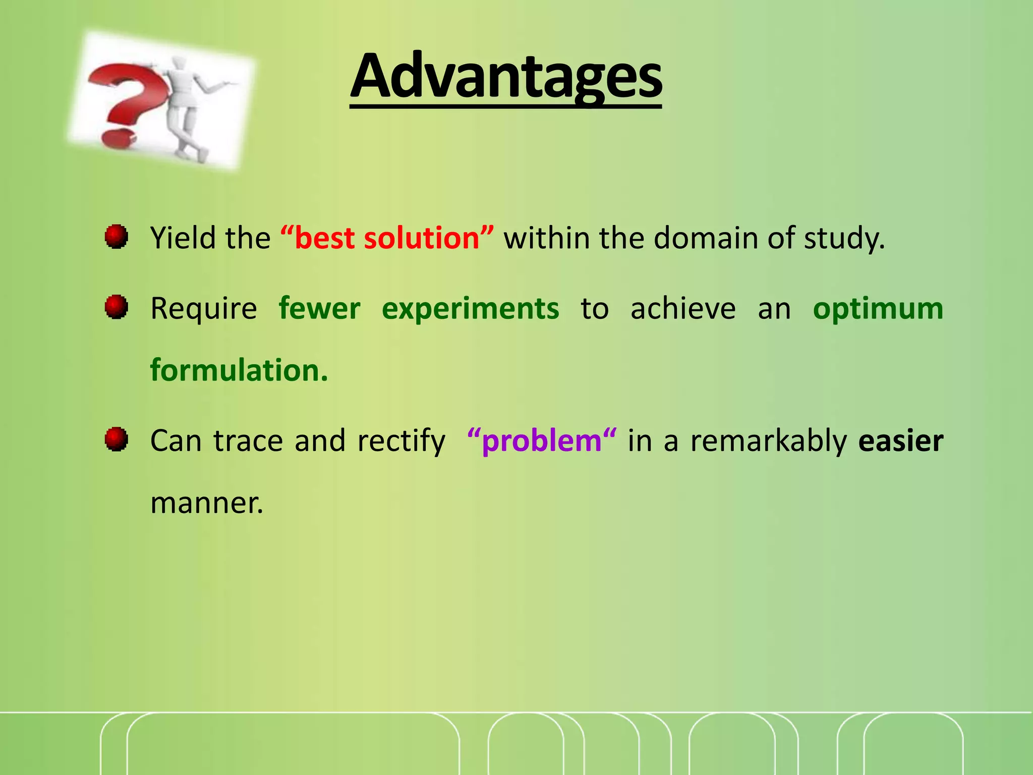Advantages
Yield the “best solution” within the domain of study.
Require fewer experiments to achieve an optimum
formulation.
Can trace and rectify “problem“ in a remarkably easier
manner.
 