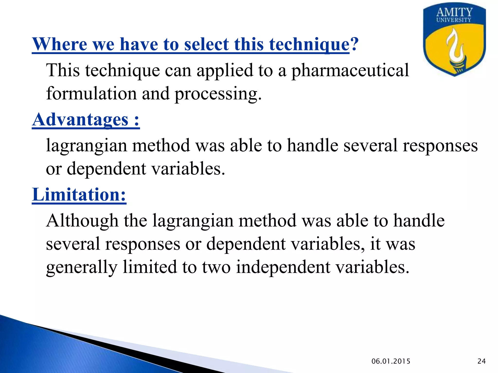• Determine constraints.
 Determine objective formulation.
• Change inequality constraints to equality constraints.
• Form the Lagrange function F.
• Partially differentiate the lagrange function for each
variable & set derivatives equal to zero.
• Solve the set of simultaneous equations.
• Substitute the resulting values in objective functions.
9/27/2015
Steps involved
 