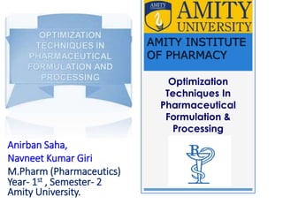 Optimization Techniques
In Pharmaceutical
Formulation &
Processing
Anirban Saha,
Navneet Kumar Giri
M.Pharm (Pharmaceutics)
Year- 2nd , Semester- 3
Amity University, Noida
AMITY INSTITUTE
OF PHARMACY
 