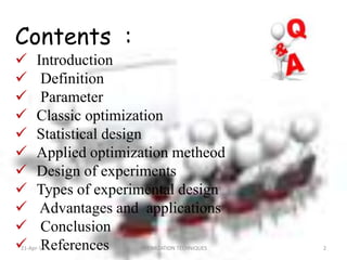 Contents :
 Introduction
 Definition
 Parameter
 Classic optimization
 Statistical design
 Applied optimization metheod
 Design of experiments
 Types of experimental design
 Advantages and applications
 Conclusion
 References21-Apr-15 2OPTIMIZATION TECHNIQUES
 
