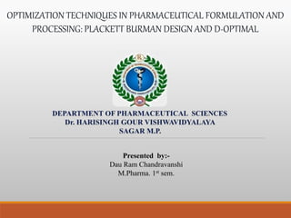 OPTIMIZATION TECHNIQUES IN PHARMACEUTICAL FORMULATION AND
PROCESSING: PLACKETT BURMAN DESIGN AND D-OPTIMAL
Presented by:-
Dau Ram Chandravanshi
M.Pharma. 1st sem.
 