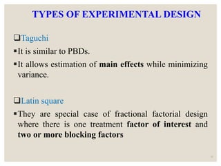 Taguchi
It is similar to PBDs.
It allows estimation of main effects while minimizing
variance.
Latin square
They are special case of fractional factorial design
where there is one treatment factor of interest and
two or more blocking factors
31
TYPES OF EXPERIMENTAL DESIGN
 