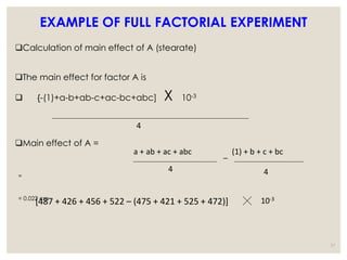 Calculation of main effect of A (stearate)
The main effect for factor A is
 {-(1)+a-b+ab-c+ac-bc+abc] X 10-3
Main effect of A =
=
= 0.022 cm
37
4
a + ab + ac + abc
4
_ (1) + b + c + bc
4
[487 + 426 + 456 + 522 – (475 + 421 + 525 + 472)] 10-3
EXAMPLE OF FULL FACTORIAL EXPERIMENT
 